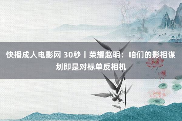 快播成人电影网 30秒丨荣耀赵明：咱们的影相谋划即是对标单反相机