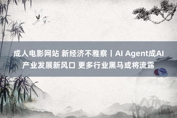 成人电影网站 新经济不雅察丨AI Agent成AI产业发展新风口 更多行业黑马或将流露