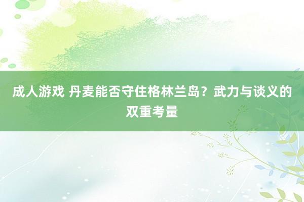 成人游戏 丹麦能否守住格林兰岛？武力与谈义的双重考量