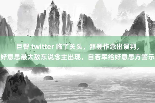 巨臀 twitter 临了关头，拜登作念出误判，好意思最大敌东说念主出现，自若军给好意思方警示