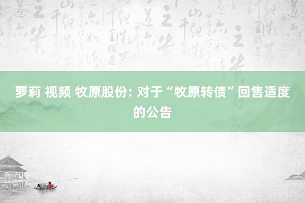 萝莉 视频 牧原股份: 对于“牧原转债”回售适度的公告