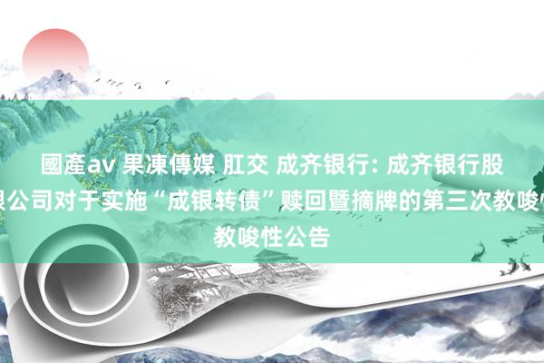 國產av 果凍傳媒 肛交 成齐银行: 成齐银行股份有限公司对于实施“成银转债”赎回暨摘牌的第三次教唆性公告