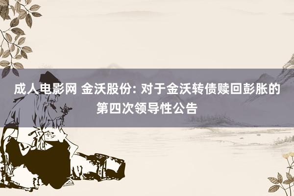 成人电影网 金沃股份: 对于金沃转债赎回彭胀的第四次领导性公告