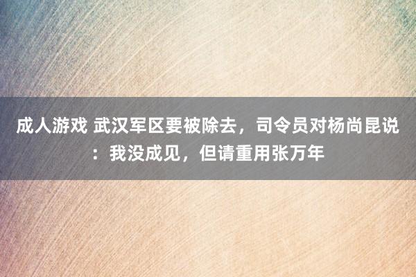 成人游戏 武汉军区要被除去，司令员对杨尚昆说：我没成见，但请重用张万年