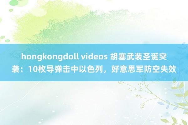 hongkongdoll videos 胡塞武装圣诞突袭：10枚导弹击中以色列，好意思军防空失效