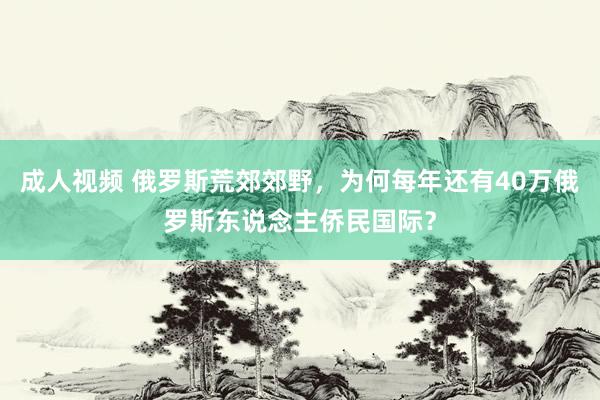 成人视频 俄罗斯荒郊郊野，为何每年还有40万俄罗斯东说念主侨民国际？