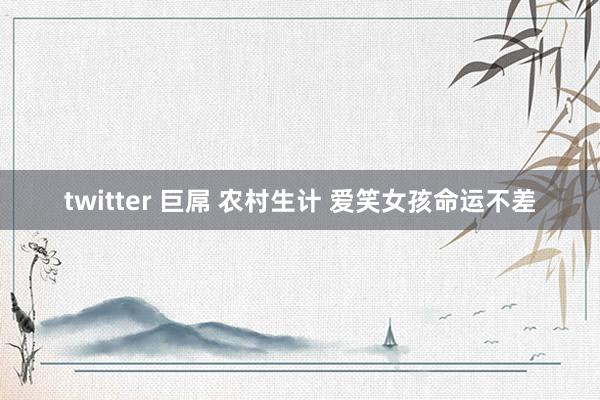 twitter 巨屌 农村生计 爱笑女孩命运不差