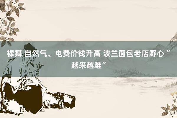 裸舞 自然气、电费价钱升高 波兰面包老店野心“越来越难”