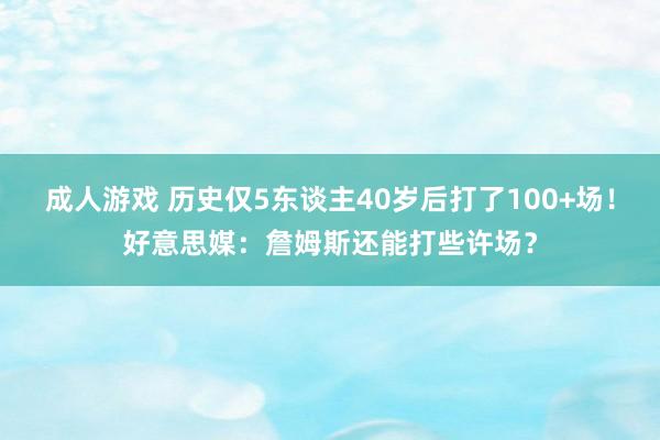 成人游戏 历史仅5东谈主40岁后打了100+场！好意思媒：詹姆斯还能打些许场？