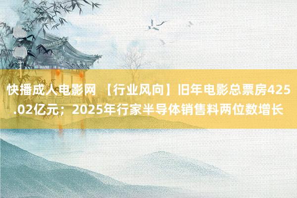 快播成人电影网 【行业风向】旧年电影总票房425.02亿元；2025年行家半导体销售料两位数增长