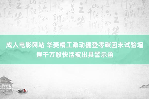 成人电影网站 华菱精工激动捷登零碳因未试验增捏千万股快活被出具警示函