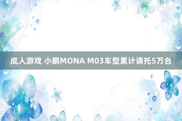 成人游戏 小鹏MONA M03车型累计请托5万台