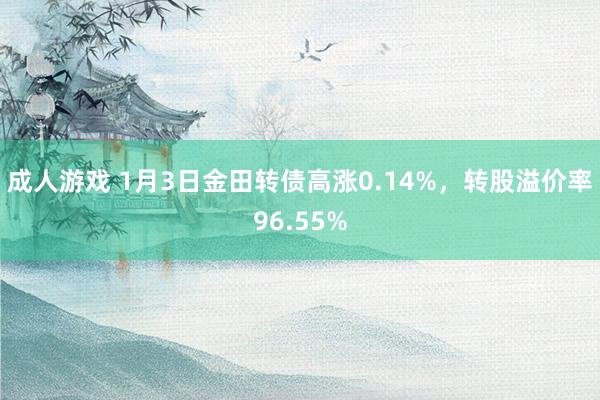 成人游戏 1月3日金田转债高涨0.14%，转股溢价率96.55%