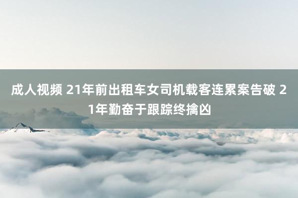 成人视频 21年前出租车女司机载客连累案告破 21年勤奋于跟踪终擒凶