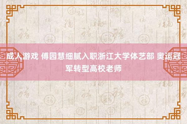 成人游戏 傅园慧细腻入职浙江大学体艺部 奥运冠军转型高校老师