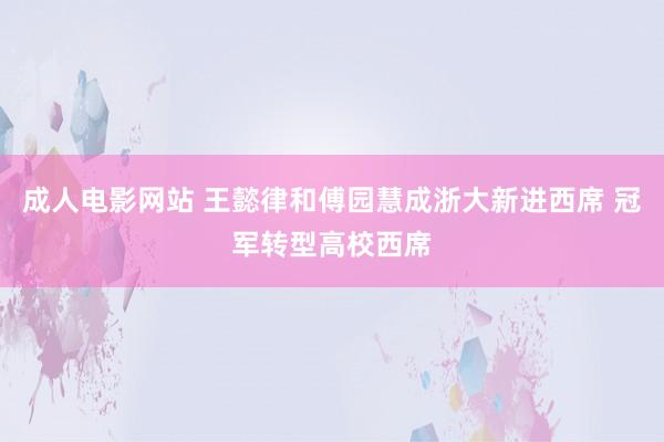 成人电影网站 王懿律和傅园慧成浙大新进西席 冠军转型高校西席