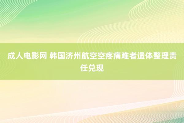 成人电影网 韩国济州航空空疼痛难者遗体整理责任兑现