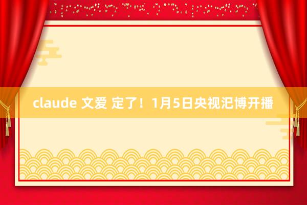 claude 文爱 定了！1月5日央视汜博开播