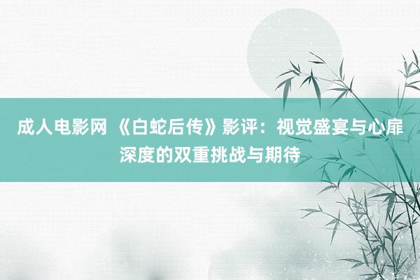 成人电影网 《白蛇后传》影评：视觉盛宴与心扉深度的双重挑战与期待