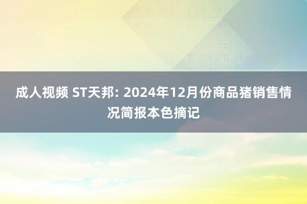 成人视频 ST天邦: 2024年12月份商品猪销售情况简报本色摘记