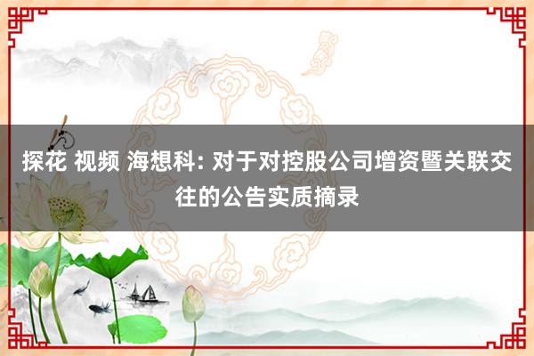 探花 视频 海想科: 对于对控股公司增资暨关联交往的公告实质摘录