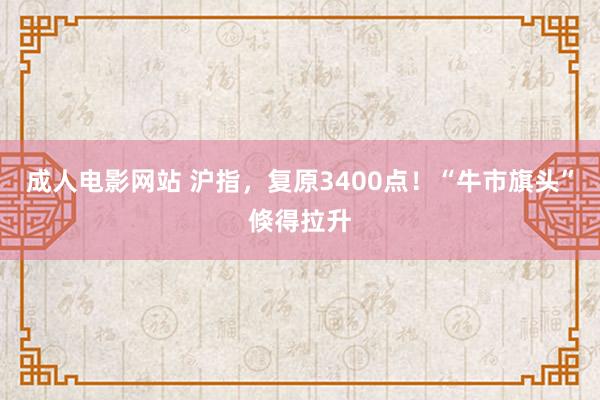 成人电影网站 沪指，复原3400点！“牛市旗头”倏得拉升