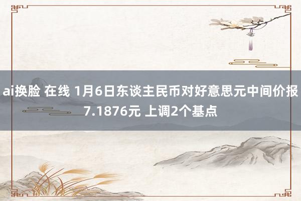 ai换脸 在线 1月6日东谈主民币对好意思元中间价报7.1876元 上调2个基点