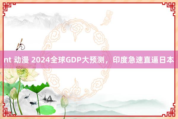 nt 动漫 2024全球GDP大预测，印度急速直逼日本