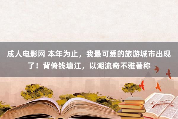 成人电影网 本年为止，我最可爱的旅游城市出现了！背倚钱塘江，以潮流奇不雅著称