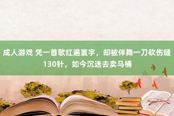 成人游戏 凭一首歌红遍寰宇，却被伴舞一刀砍伤缝130针，如今沉迷去卖马桶