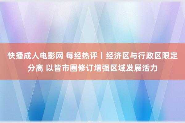 快播成人电影网 每经热评丨经济区与行政区限定分离 以皆市圈修订增强区域发展活力