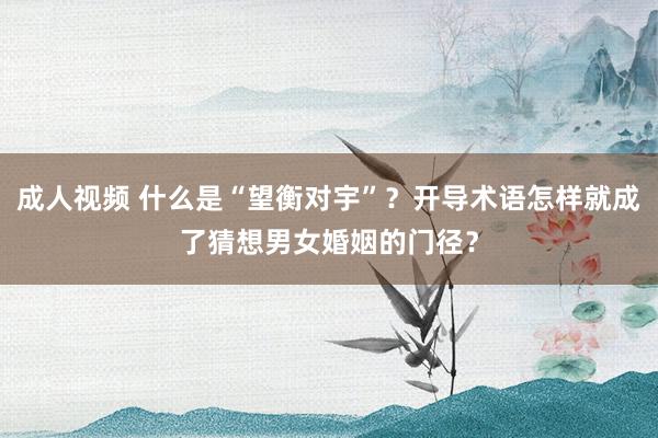 成人视频 什么是“望衡对宇”？开导术语怎样就成了猜想男女婚姻的门径？