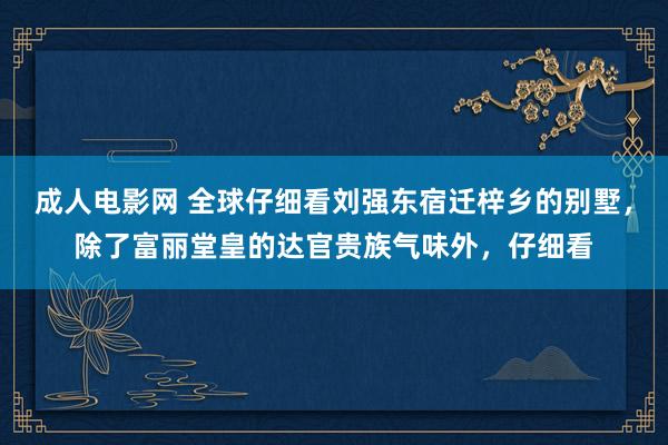 成人电影网 全球仔细看刘强东宿迁梓乡的别墅，除了富丽堂皇的达官贵族气味外，仔细看