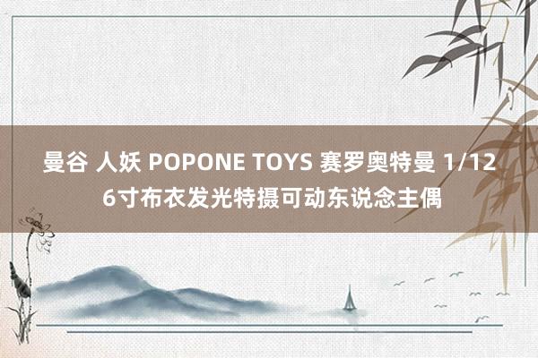 曼谷 人妖 POPONE TOYS 赛罗奥特曼 1/12 6寸布衣发光特摄可动东说念主偶