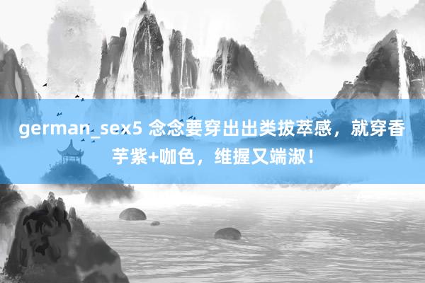 german_sex5 念念要穿出出类拔萃感，就穿香芋紫+咖色，维握又端淑！