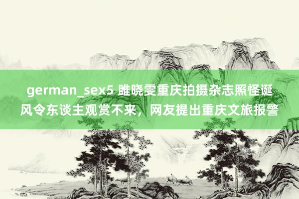 german_sex5 雎晓雯重庆拍摄杂志照怪诞风令东谈主观赏不来，网友提出重庆文旅报警