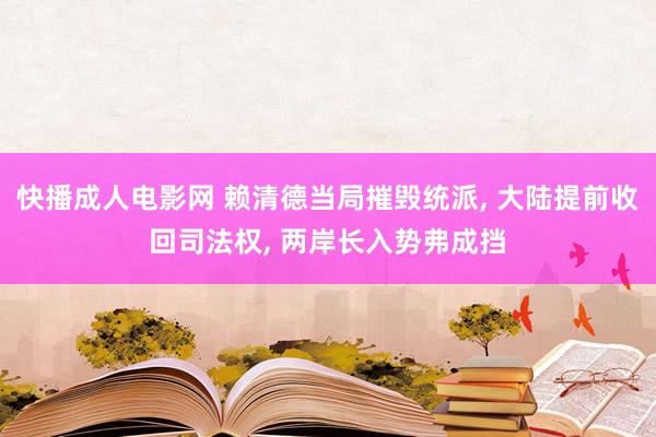 快播成人电影网 赖清德当局摧毁统派， 大陆提前收回司法权， 两岸长入势弗成挡