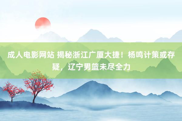 成人电影网站 揭秘浙江广厦大捷！杨鸣计策或存疑，辽宁男篮未尽全力