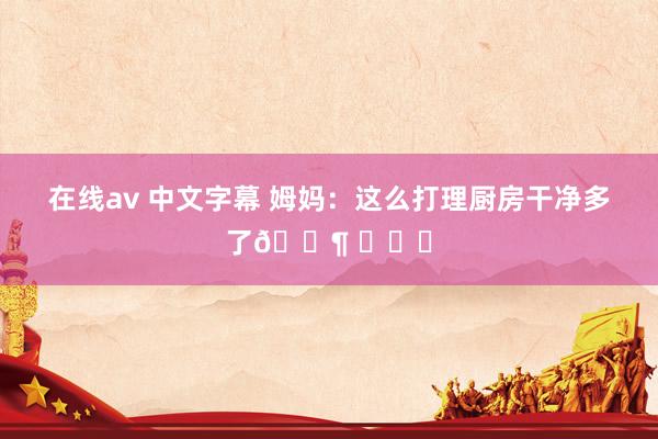 在线av 中文字幕 姆妈：这么打理厨房干净多了🐶 ​​​