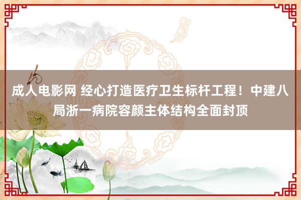 成人电影网 经心打造医疗卫生标杆工程！中建八局浙一病院容颜主体结构全面封顶