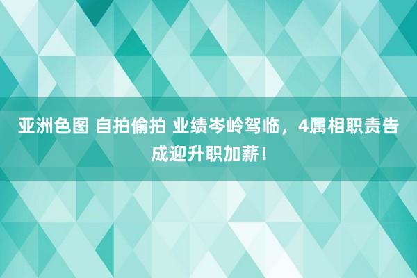 亚洲色图 自拍偷拍 业绩岑岭驾临，4属相职责告成迎升职加薪！