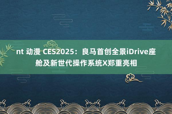 nt 动漫 CES2025：良马首创全景iDrive座舱及新世代操作系统X郑重亮相