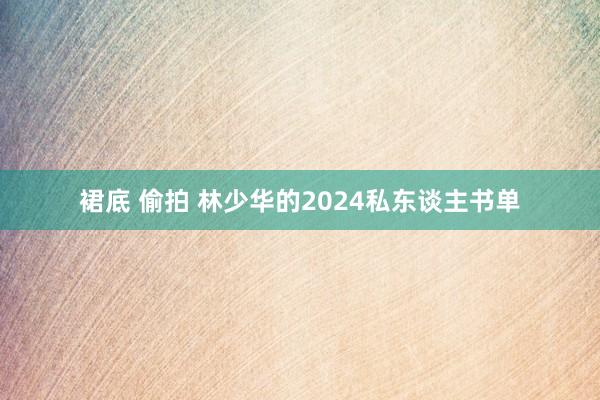 裙底 偷拍 林少华的2024私东谈主书单