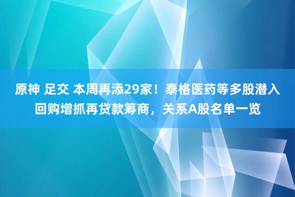 原神 足交 本周再添29家！泰格医药等多股潜入回购增抓再贷款筹商，关系A股名单一览