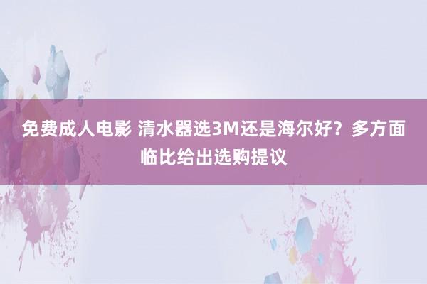 免费成人电影 清水器选3M还是海尔好？多方面临比给出选购提议