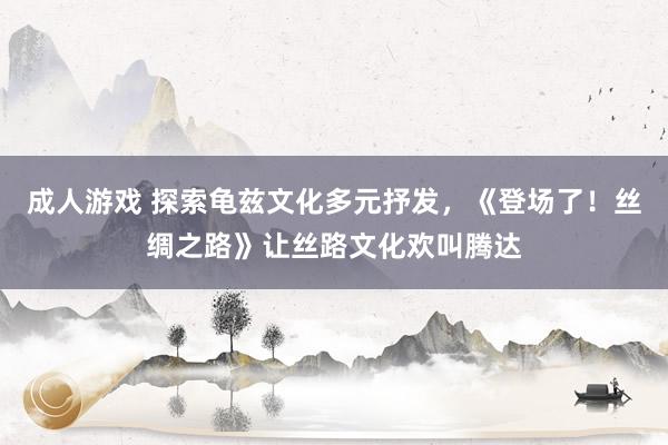 成人游戏 探索龟兹文化多元抒发，《登场了！丝绸之路》让丝路文化欢叫腾达