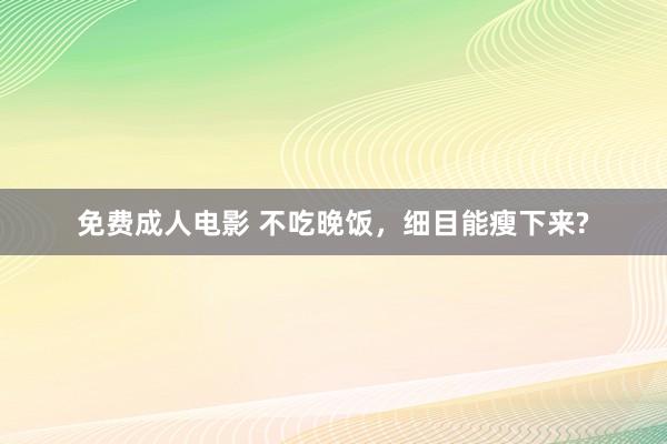 免费成人电影 不吃晚饭，细目能瘦下来?