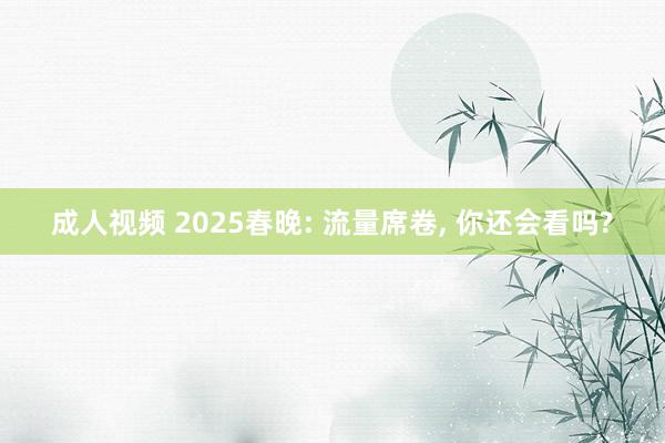 成人视频 2025春晚: 流量席卷， 你还会看吗?