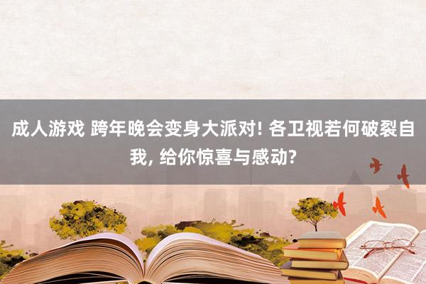 成人游戏 跨年晚会变身大派对! 各卫视若何破裂自我， 给你惊喜与感动?