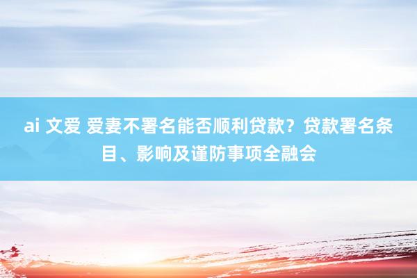 ai 文爱 爱妻不署名能否顺利贷款？贷款署名条目、影响及谨防事项全融会